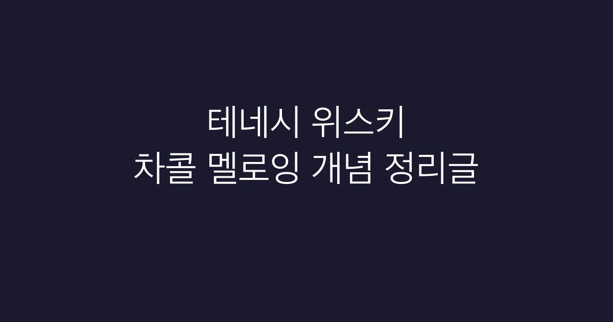 차콜 멜로잉이란? 테네시 위스키의 핵심 공정 정리